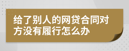 給了別人的網(wǎng)貸合同對方?jīng)]有履行怎么辦