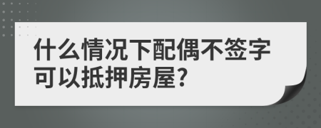 什么情況下配偶不簽字可以抵押房屋?