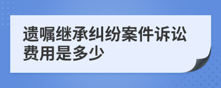 遺囑繼承糾紛案件訴訟費用是多少