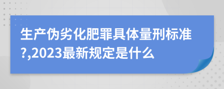 生產(chǎn)偽劣化肥罪具體量刑標(biāo)準(zhǔn)?,2023最新規(guī)定是什么