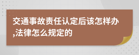 交通事故責(zé)任認(rèn)定后該怎樣辦,法律怎么規(guī)定的