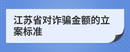 江蘇省對(duì)詐騙金額的立案標(biāo)準(zhǔn)