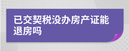 已交契稅沒辦房產(chǎn)證能退房嗎