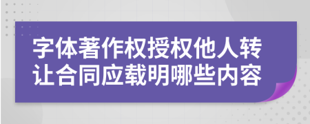 字體著作權(quán)授權(quán)他人轉(zhuǎn)讓合同應(yīng)載明哪些內(nèi)容