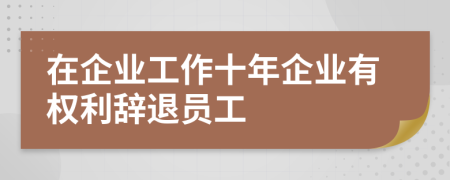 在企業(yè)工作十年企業(yè)有權利辭退員工