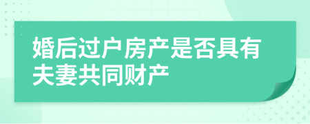 婚后過戶房產(chǎn)是否具有夫妻共同財產(chǎn)