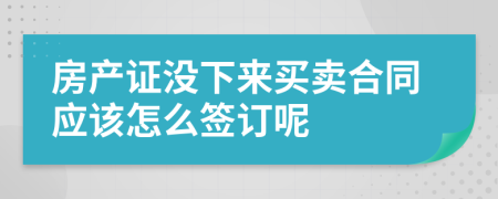 房產(chǎn)證沒下來買賣合同應(yīng)該怎么簽訂呢