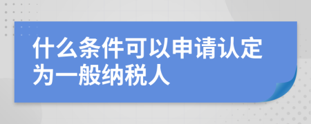 什么條件可以申請認定為一般納稅人