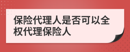 保險代理人是否可以全權代理保險人