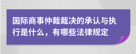 國際商事仲裁裁決的承認與執(zhí)行是什么，有哪些法律規(guī)定