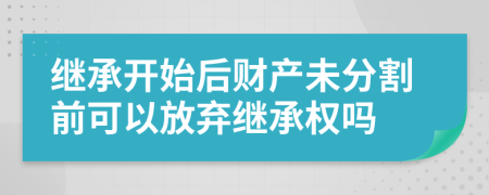 繼承開(kāi)始后財(cái)產(chǎn)未分割前可以放棄繼承權(quán)嗎
