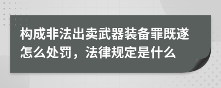構(gòu)成非法出賣武器裝備罪既遂怎么處罰，法律規(guī)定是什么