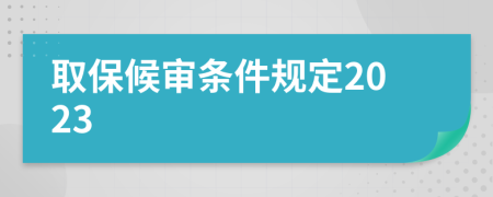 取保候?qū)彈l件規(guī)定2023