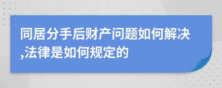 同居分手后財產(chǎn)問題如何解決,法律是如何規(guī)定的