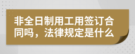 非全日制用工用簽訂合同嗎，法律規(guī)定是什么