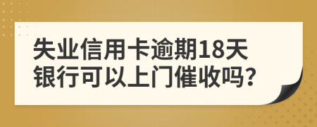 失業(yè)信用卡逾期18天銀行可以上門催收嗎？