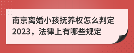 南京離婚小孩撫養(yǎng)權(quán)怎么判定2023，法律上有哪些規(guī)定