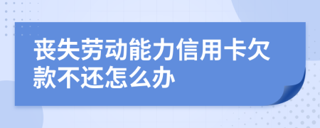 喪失勞動能力信用卡欠款不還怎么辦
