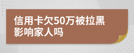 信用卡欠50萬被拉黑影響家人嗎