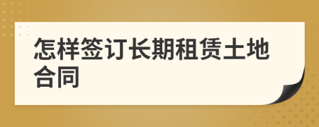 怎樣簽訂長(zhǎng)期租賃土地合同
