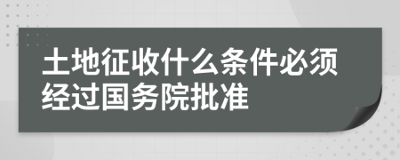 土地征收什么條件必須經(jīng)過國務(wù)院批準(zhǔn)