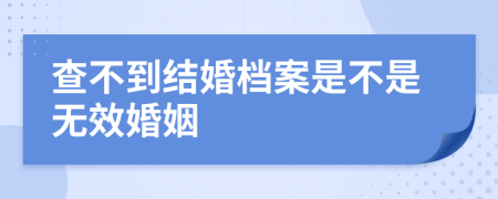 查不到結(jié)婚檔案是不是無效婚姻