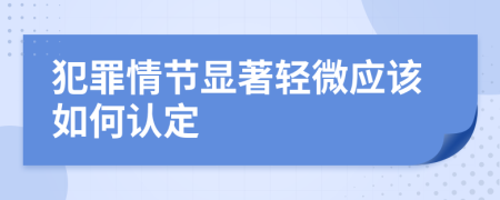 犯罪情節(jié)顯著輕微應(yīng)該如何認(rèn)定