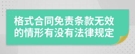格式合同免責(zé)條款無效的情形有沒有法律規(guī)定