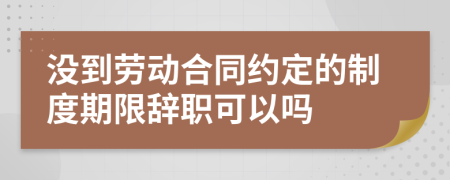 沒(méi)到勞動(dòng)合同約定的制度期限辭職可以嗎