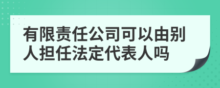 有限責(zé)任公司可以由別人擔(dān)任法定代表人嗎