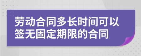 勞動(dòng)合同多長(zhǎng)時(shí)間可以簽無(wú)固定期限的合同
