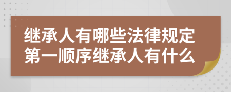 繼承人有哪些法律規(guī)定第一順序繼承人有什么