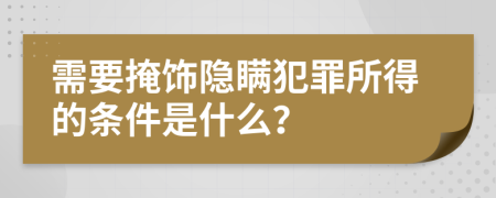 需要掩飾隱瞞犯罪所得的條件是什么？