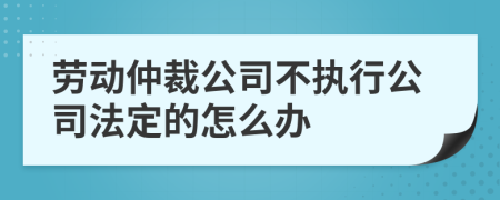 勞動仲裁公司不執(zhí)行公司法定的怎么辦