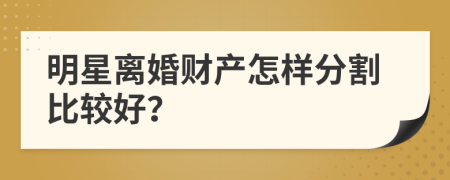 明星離婚財(cái)產(chǎn)怎樣分割比較好？