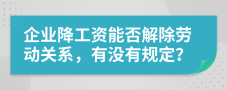 企業(yè)降工資能否解除勞動(dòng)關(guān)系，有沒有規(guī)定？