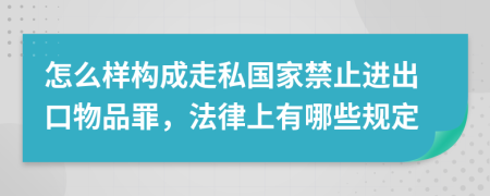 怎么樣構(gòu)成走私國(guó)家禁止進(jìn)出口物品罪，法律上有哪些規(guī)定