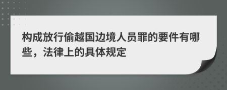 構(gòu)成放行偷越國邊境人員罪的要件有哪些，法律上的具體規(guī)定