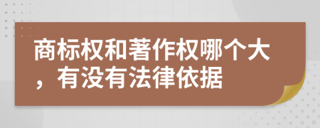 商標(biāo)權(quán)和著作權(quán)哪個大，有沒有法律依據(jù)