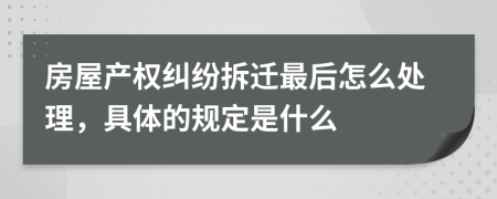 房屋產(chǎn)權(quán)糾紛拆遷最后怎么處理，具體的規(guī)定是什么