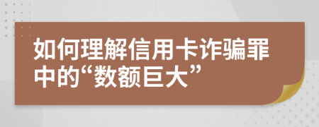 如何理解信用卡詐騙罪中的“數(shù)額巨大”