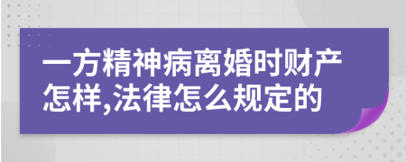 一方精神病離婚時(shí)財(cái)產(chǎn)怎樣,法律怎么規(guī)定的