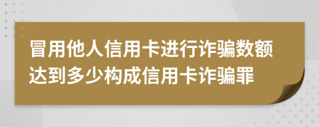 冒用他人信用卡進行詐騙數(shù)額達到多少構(gòu)成信用卡詐騙罪