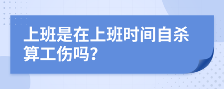 上班是在上班時間自殺算工傷嗎？