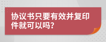 協(xié)議書只要有效并復(fù)印件就可以嗎？
