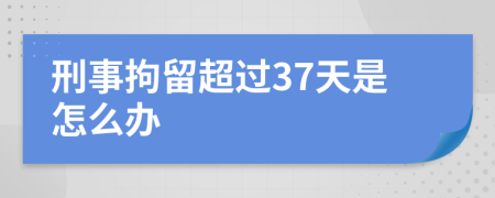 刑事拘留超過37天是怎么辦