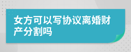 女方可以寫協(xié)議離婚財(cái)產(chǎn)分割嗎