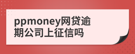 ppmoney網(wǎng)貸逾期公司上征信嗎