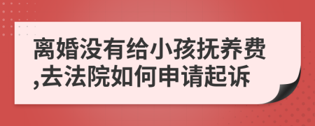 離婚沒有給小孩撫養(yǎng)費,去法院如何申請起訴
