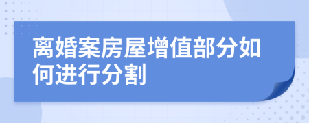 離婚案房屋增值部分如何進(jìn)行分割